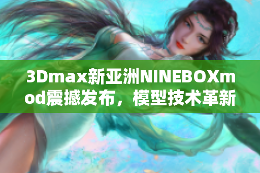 3Dmax新亚洲NINEBOXmod震撼发布，模型技术革新再进化