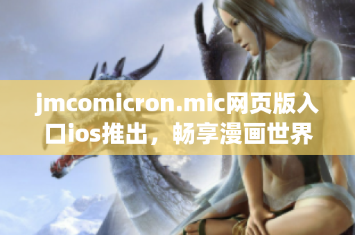 jmcomicron.mic网页版入口ios推出，畅享漫画世界，精彩尽在触手可及