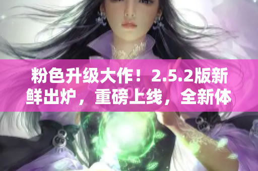 粉色升级大作！2.5.2版新鲜出炉，重磅上线，全新体验等你来！