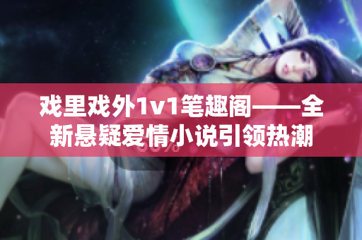 戏里戏外1v1笔趣阁——全新悬疑爱情小说引领热潮