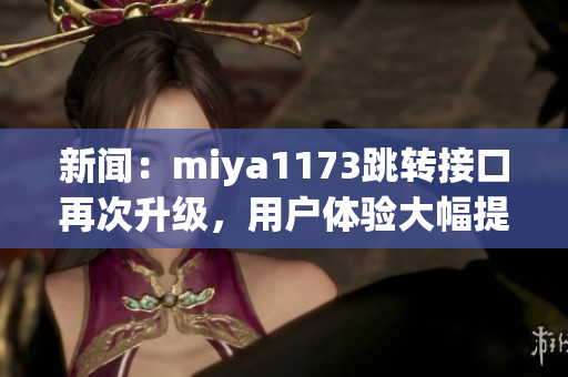 新闻：miya1173跳转接口再次升级，用户体验大幅提升