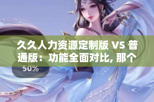 久久人力资源定制版 VS 普通版：功能全面对比, 那个更适合你？