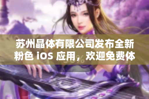 苏州晶体有限公司发布全新粉色 iOS 应用，欢迎免费体验!