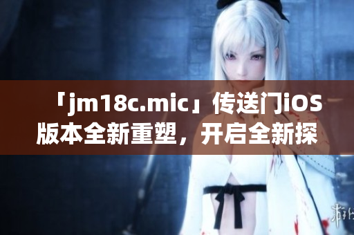 「jm18c.mic」传送门iOS版本全新重塑，开启全新探索之旅