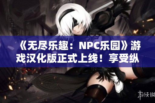 《无尽乐趣：NPC乐园》游戏汉化版正式上线！享受纵情世界的无限可能，与NPC共谱精彩冒险。