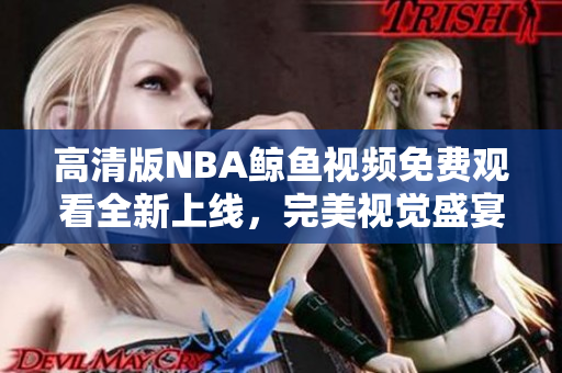 高清版NBA鲸鱼视频免费观看全新上线，完美视觉盛宴等你来！