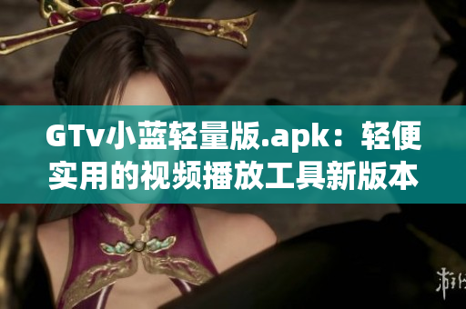 GTv小蓝轻量版.apk：轻便实用的视频播放工具新版本上线，体积小巧功能强大，快来体验吧！