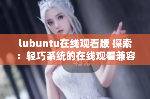 lubuntu在线观看版 探索：轻巧系统的在线观看兼容性