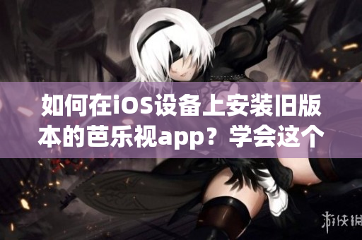 如何在iOS设备上安装旧版本的芭乐视app？学会这个方法，让您随时随地畅享芭乐视精彩节目！