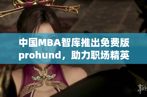 中国MBA智库推出免费版prohund，助力职场精英提升管理技能