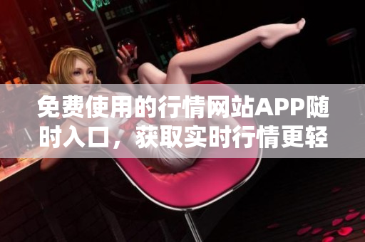 免费使用的行情网站APP随时入口，获取实时行情更轻松