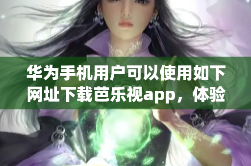 华为手机用户可以使用如下网址下载芭乐视app，体验丰富的视频内容。