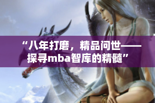 “八年打磨，精品问世——探寻mba智库的精髓”