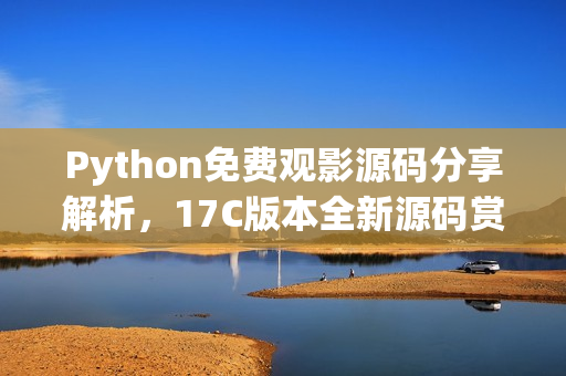 Python免费观影源码分享解析，17C版本全新源码赏析