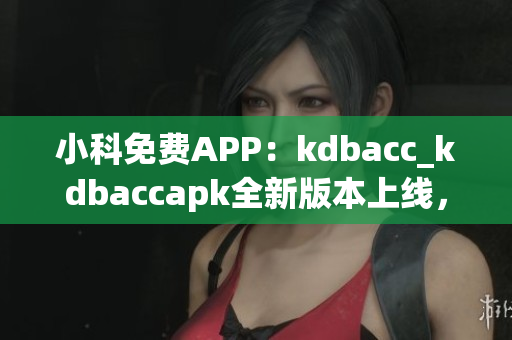 小科免费APP：kdbacc_kdbaccapk全新版本上线，功能全面升级