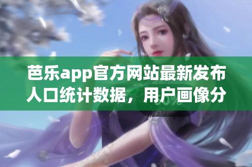 芭乐app官方网站最新发布人口统计数据，用户画像分析全解密