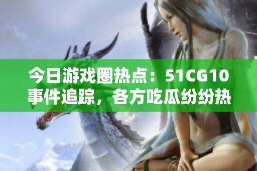 今日游戏圈热点：51CG10事件追踪，各方吃瓜纷纷热议