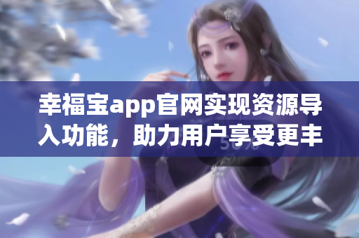 幸福宝app官网实现资源导入功能，助力用户享受更丰富体验