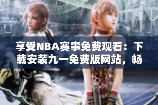 享受NBA赛事免费观看：下载安装九一免费版网站，畅享精彩篮球盛宴