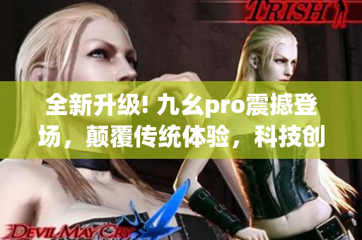 全新升级! 九幺pro震撼登场，颠覆传统体验，科技创新开启全新时代