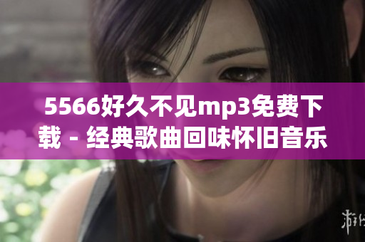 5566好久不见mp3免费下载 - 经典歌曲回味怀旧音乐分享