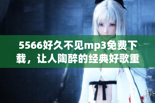 5566好久不见mp3免费下载，让人陶醉的经典好歌重新呈现