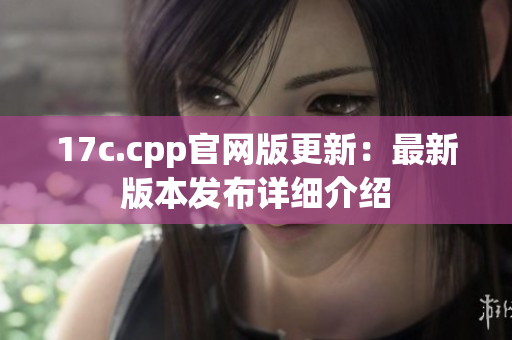 17c.cpp官网版更新：最新版本发布详细介绍