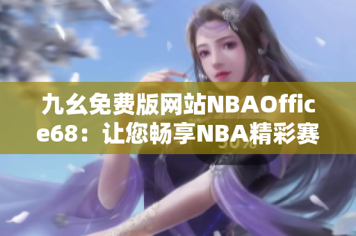 九幺免费版网站NBAOffice68：让您畅享NBA精彩赛事的免费观赛平台