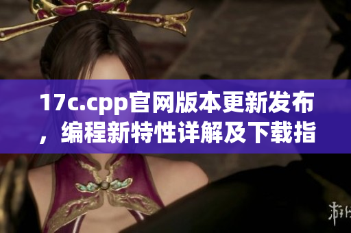 17c.cpp官网版本更新发布，编程新特性详解及下载指南