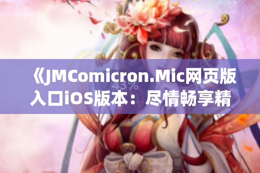 《JMComicron.Mic网页版入口iOS版本：尽情畅享精彩漫画内容》