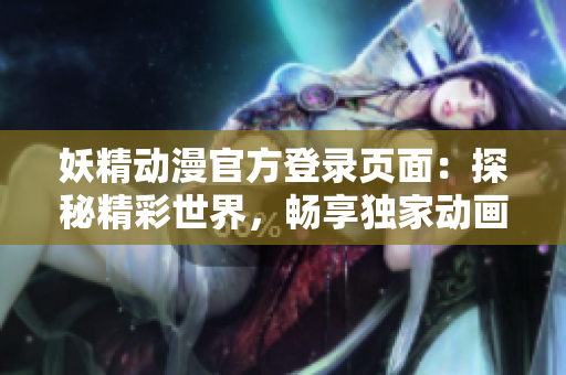 妖精动漫官方登录页面：探秘精彩世界，畅享独家动画资源