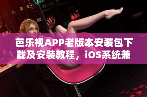 芭乐视APP老版本安装包下载及安装教程，iOS系统兼容版本一键安装操作分享