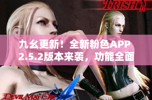 九幺更新！全新粉色APP 2.5.2版本来袭，功能全面升级