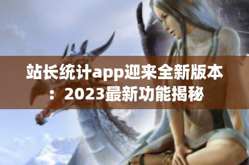 站长统计app迎来全新版本：2023最新功能揭秘