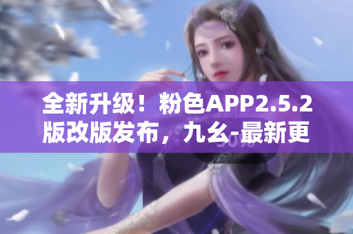 全新升级！粉色APP2.5.2版改版发布，九幺-最新更新深度解析