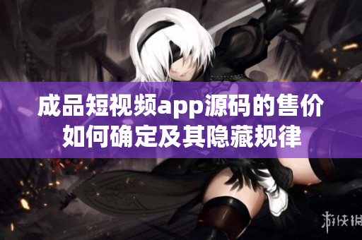 成品短视频app源码的售价如何确定及其隐藏规律