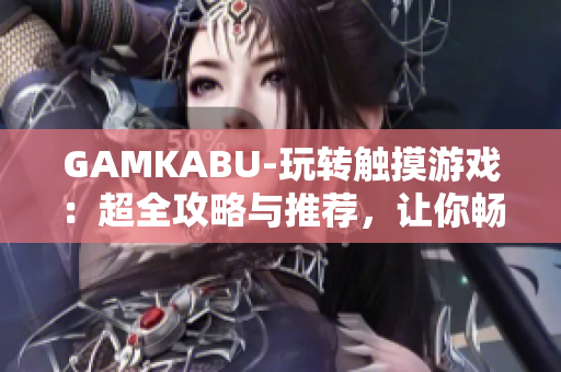 GAMKABU-玩转触摸游戏：超全攻略与推荐，让你畅享手机游戏世界