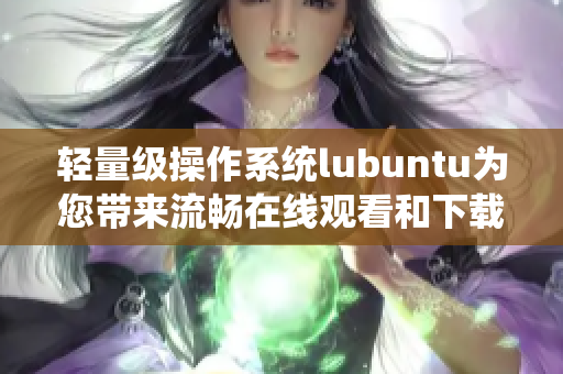 轻量级操作系统lubuntu为您带来流畅在线观看和下载的特色