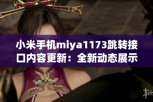 小米手机miya1173跳转接口内容更新：全新动态展示，更便捷操作！