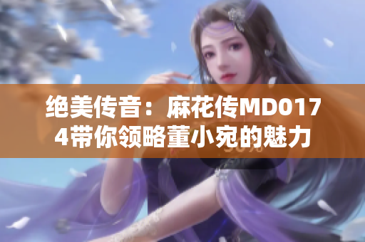 绝美传音：麻花传MD0174带你领略董小宛的魅力