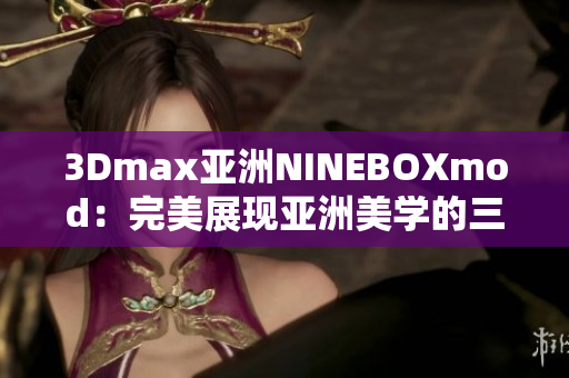 3Dmax亚洲NINEBOXmod：完美展现亚洲美学的三维设计艺术