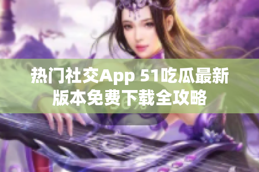 热门社交App 51吃瓜最新版本免费下载全攻略