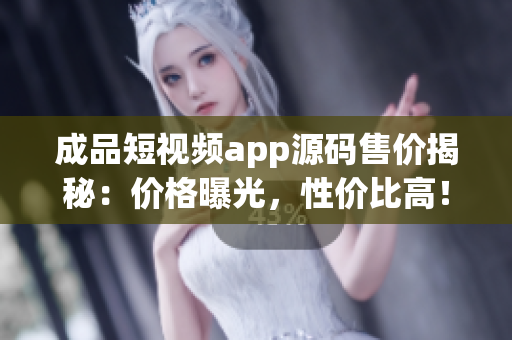 成品短视频app源码售价揭秘：价格曝光，性价比高！