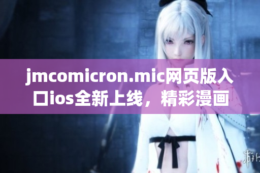 jmcomicron.mic网页版入口ios全新上线，精彩漫画随时观看