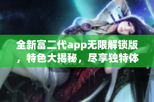 全新富二代app无限解锁版，特色大揭秘，尽享独特体验！