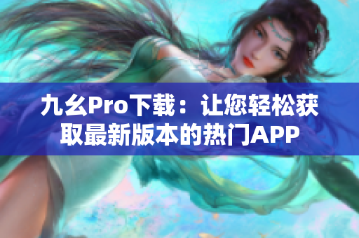 九幺Pro下载：让您轻松获取最新版本的热门APP