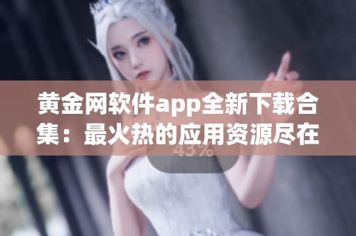 黄金网软件app全新下载合集：最火热的应用资源尽在一手掌握