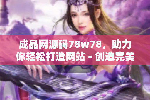 成品网源码78w78，助力你轻松打造网站 - 创造完美网站的利器 