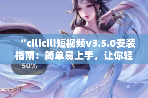 “cilicili短视频v3.5.0安装指南：简单易上手，让你轻松体验最新版本”