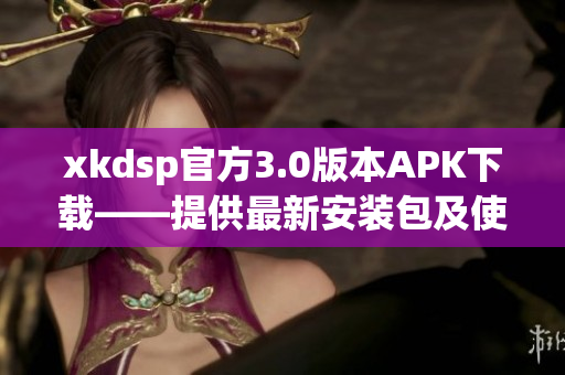 xkdsp官方3.0版本APK下载——提供最新安装包及使用方法